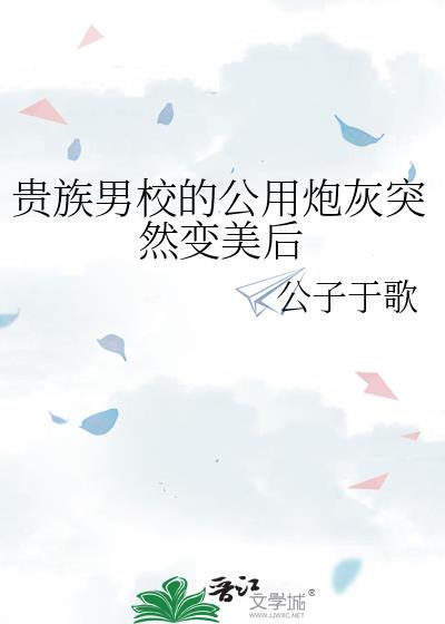 贵族男校的公用炮灰突然变美后txt